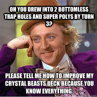 Oh you drew into 2 bottomless trap holes and super polys by turn 3? Please tell me how to improve my Crystal Beasts deck because you know everything. - Oh you drew into 2 bottomless trap holes and super polys by turn 3? Please tell me how to improve my Crystal Beasts deck because you know everything.  Willy Wonka Meme