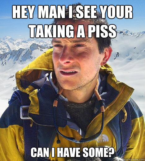 hey man i see your taking a piss can i have some? - hey man i see your taking a piss can i have some?  Bear Grylls