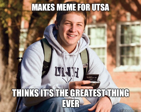 Makes meme for UTSA Thinks it's the greatest thing ever  - Makes meme for UTSA Thinks it's the greatest thing ever   College Freshman