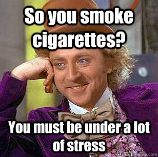 So you smoke cigarettes? You must be under a lot of stress - So you smoke cigarettes? You must be under a lot of stress  Condescending Wonka