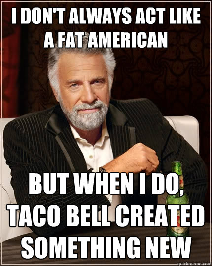 I don't always act like a fat american But when i do,
taco bell created something new  The Most Interesting Man In The World