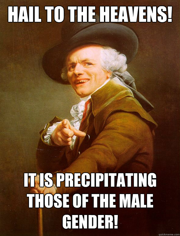 Hail to the heavens! it is precipitating those of the male gender!  Joseph Ducreux