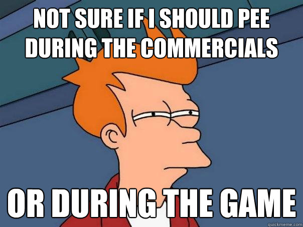 not sure if i should pee during the commercials or during the game  Futurama Fry