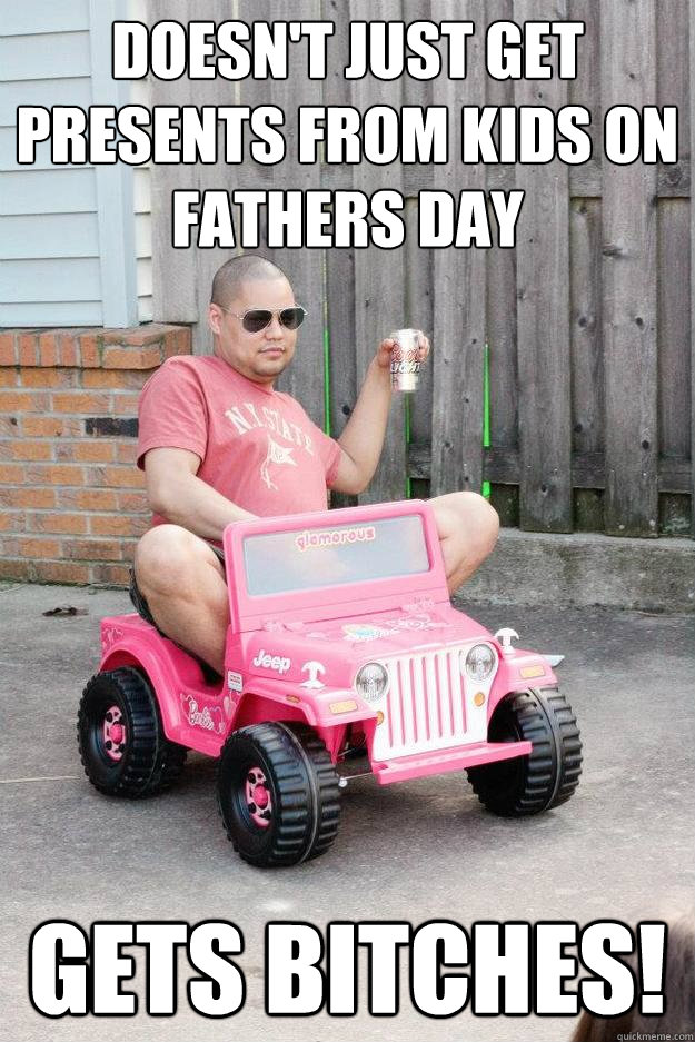 Doesn't just get presents from kids on fathers day gets bitches!  drunk dad