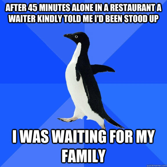 After 45 minutes alone in a restaurant a waiter kindly told me i'd been stood up I was waiting for my family  Socially Awkward Penguin