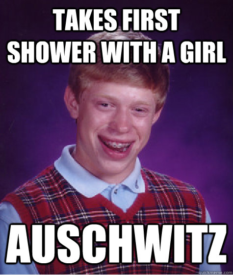 Takes first shower with a girl Auschwitz  Bad Luck Brian