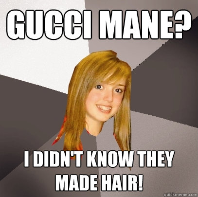 gucci mane? I didn't know they made hair!  Musically Oblivious 8th Grader