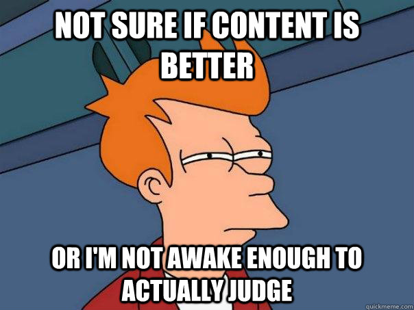 Not sure if content is better or i'm not awake enough to actually judge  Futurama Fry