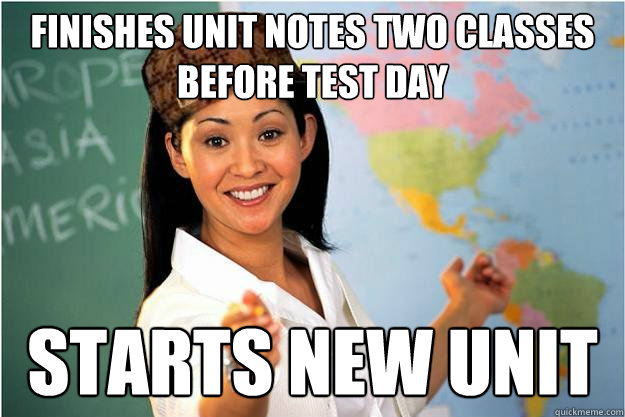 Finishes unit notes two classes before test day starts new unit  Scumbag Teacher