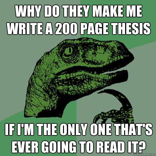 Why do they make me write a 200 page thesis If I'm the only one that's ever going to read it?  Philosoraptor