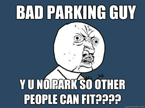 Bad Parking Guy y u no park so other people can fit???? - Bad Parking Guy y u no park so other people can fit????  Y U No