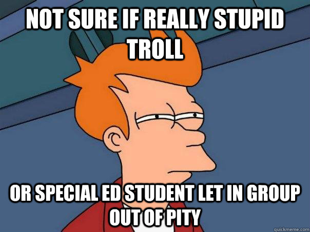 Not sure if really stupid troll Or special ed student let in group out of pity  Futurama Fry