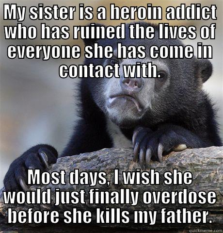 My sister is a heroin addict - MY SISTER IS A HEROIN ADDICT WHO HAS RUINED THE LIVES OF EVERYONE SHE HAS COME IN CONTACT WITH. MOST DAYS, I WISH SHE WOULD JUST FINALLY OVERDOSE BEFORE SHE KILLS MY FATHER. Confession Bear