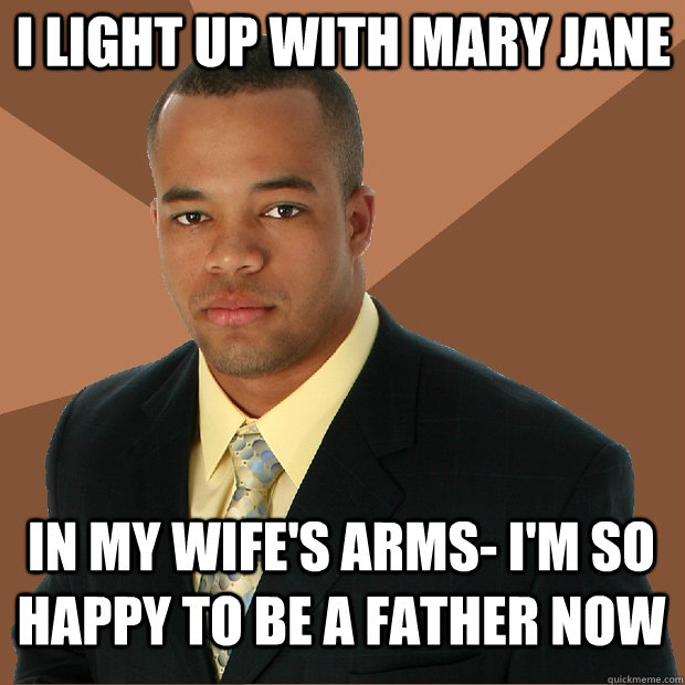 I light up with mary jane in my wife's arms- i'm so happy to be a father now  Successful Black Man