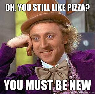 Oh, You Still like pizza? You must be new  Condescending Wonka