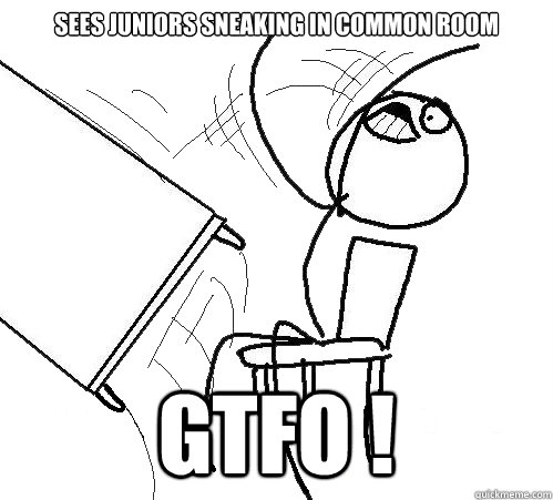 sees juniors sneaking in common room GTFO !  Flip A Table