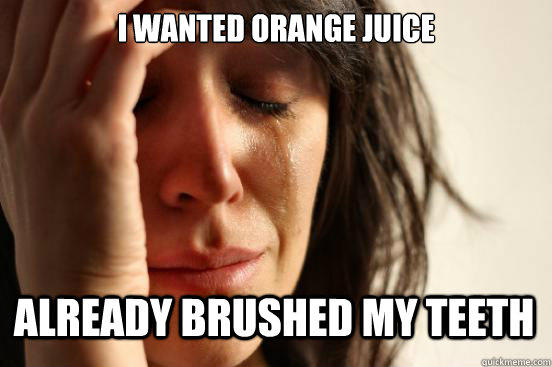 I wanted Orange juice already brushed my teeth - I wanted Orange juice already brushed my teeth  First World Problems