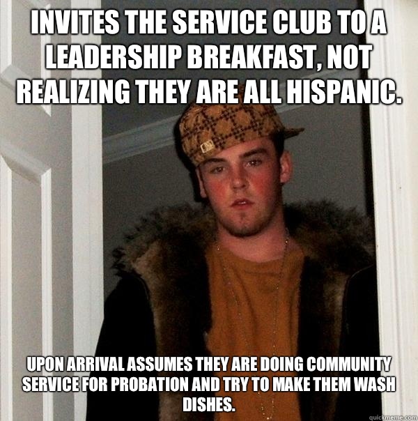 Invites the service club to a leadership breakfast, not realizing they are all Hispanic. Upon arrival assumes they are doing community service for probation and try to make them wash dishes.  Scumbag Steve