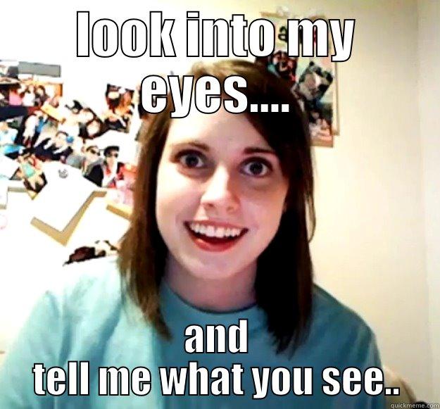 LOOK INTO MY EYES.... AND TELL ME WHAT YOU SEE.. Overly Attached Girlfriend