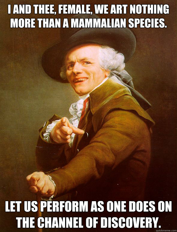 I and thee, female, we art nothing more than a mammalian species. Let us perform as one does on the channel of discovery.  Joseph Ducreux