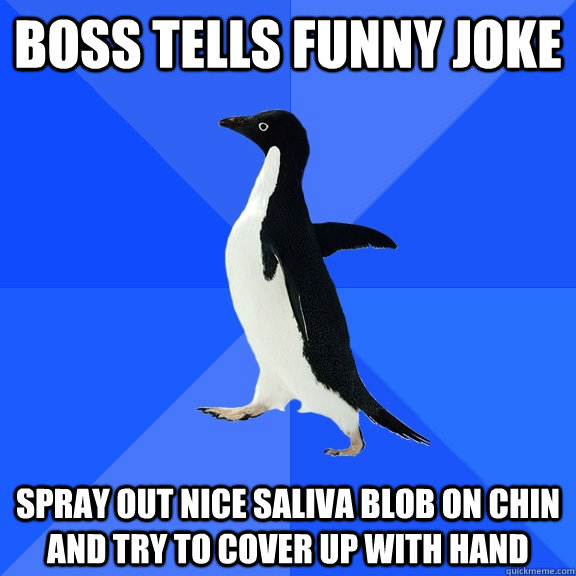 Boss tells funny joke Spray out nice saliva blob on chin and try to cover up with hand  Socially Awkward Penguin