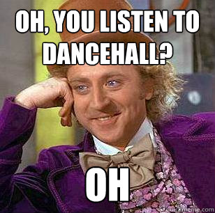 Oh, You listen to dancehall? oh  Condescending Wonka