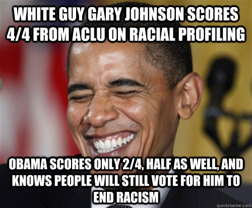 White guy Gary Johnson scores 4/4 from ACLU on racial profiling Obama scores only 2/4, half as well, and knows people will still vote for him to end racism - White guy Gary Johnson scores 4/4 from ACLU on racial profiling Obama scores only 2/4, half as well, and knows people will still vote for him to end racism  Scumbag Obama