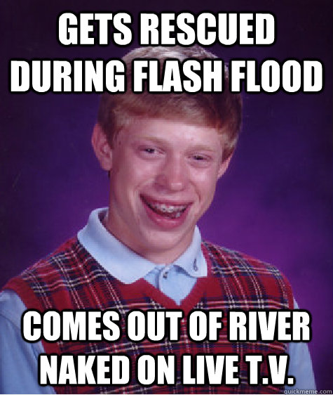 gets rescued during flash flood comes out of river naked on live t.v.  Bad Luck Brian