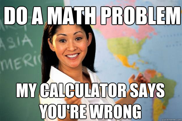 Do a math problem My calculator says you're wrong  Unhelpful High School Teacher