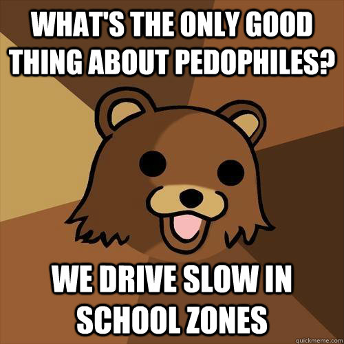 What's the only good thing about pedophiles? We drive slow in school zones  Pedobear