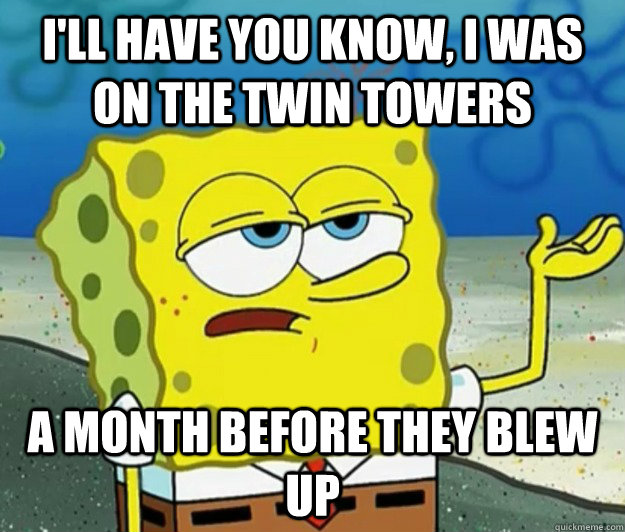 I'll have you know, I was on the Twin Towers a month before they blew up  Tough Spongebob