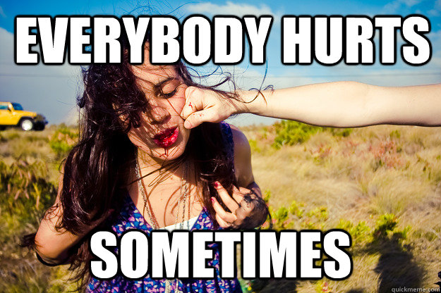 Everybody hurts sometimes  High Pain Tolerance Girl