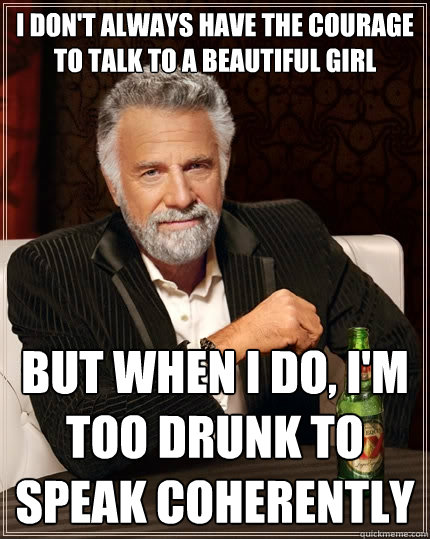 I don't always have the courage to talk to a beautiful girl but when i do, i'm too drunk to speak coherently  The Most Interesting Man In The World