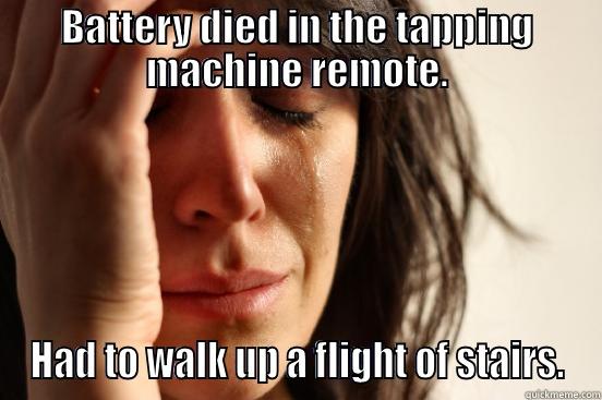 BATTERY DIED IN THE TAPPING MACHINE REMOTE. HAD TO WALK UP A FLIGHT OF STAIRS. First World Problems