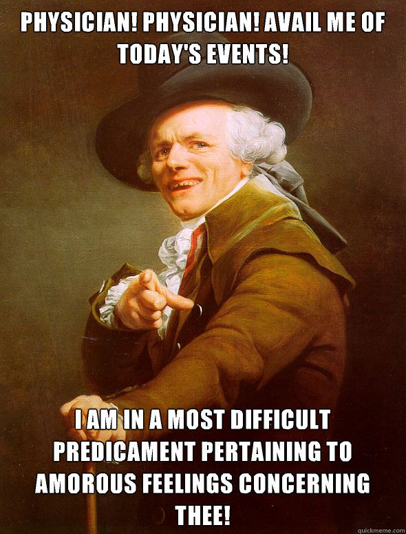 Physician! Physician! Avail me of today's events! I am in a most difficult predicament pertaining to amorous feelings concerning thee!  Joseph Ducreux