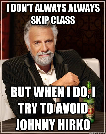 I don't always always skip class But when I do, I try to Avoid Johnny Hirko  The Most Interesting Man In The World