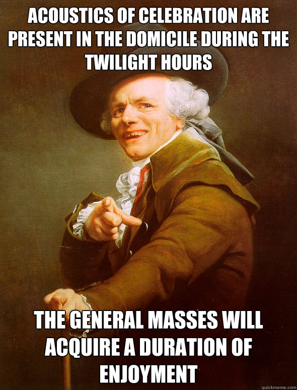 acoustics of celebration are present in the domicile during the twilight hours the general masses will acquire a duration of enjoyment  Joseph Ducreux