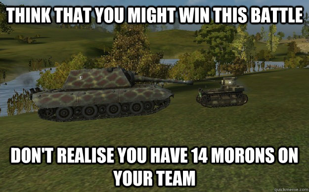 think that you might win this battle don't realise you have 14 morons on your team - think that you might win this battle don't realise you have 14 morons on your team  World of Wanks