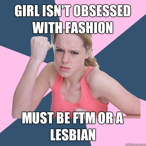 girl isn't obsessed with fashion must be ftm or a lesbian  Social Justice Sally