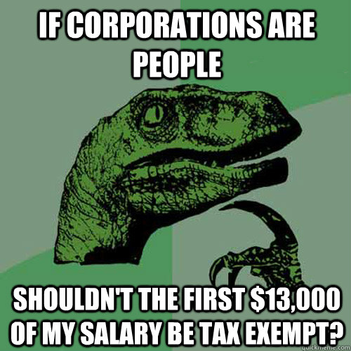 If corporations are people Shouldn't the first $13,000 of my salary be tax exempt?  Philosoraptor