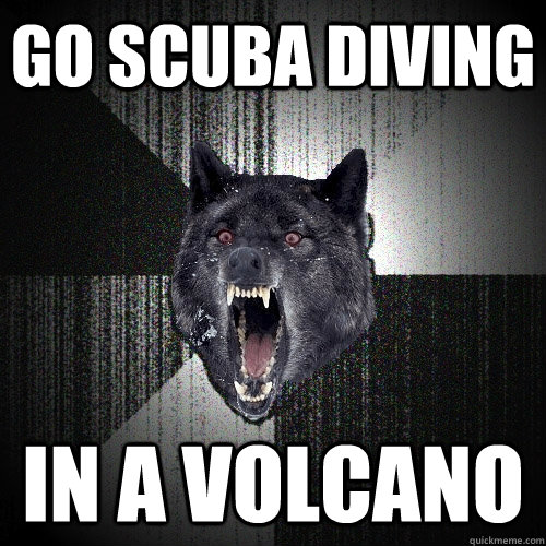 go scuba diving in a volcano   Insanity Wolf