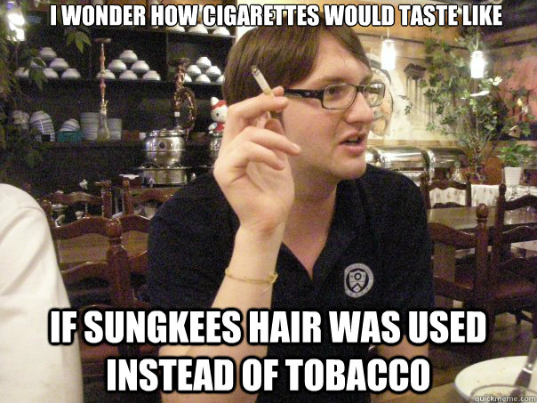          I wonder how cigarettes would taste like  If Sungkees hair was used instead of tobacco  