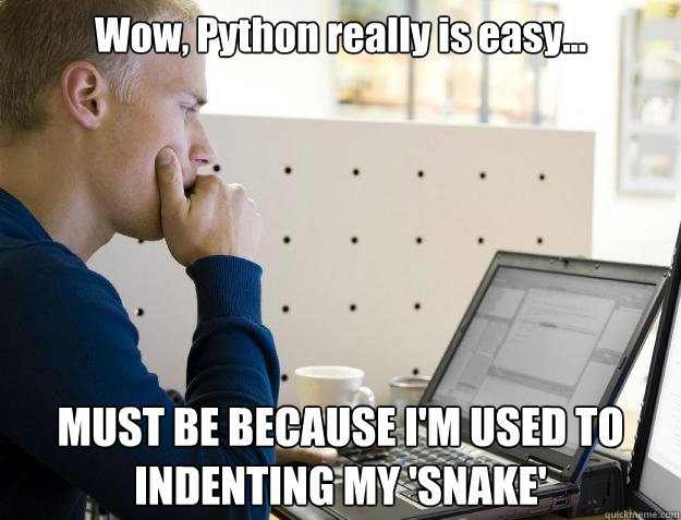 Wow, Python really is easy... MUST BE BECAUSE I'M USED TO INDENTING MY 'SNAKE'  Programmer