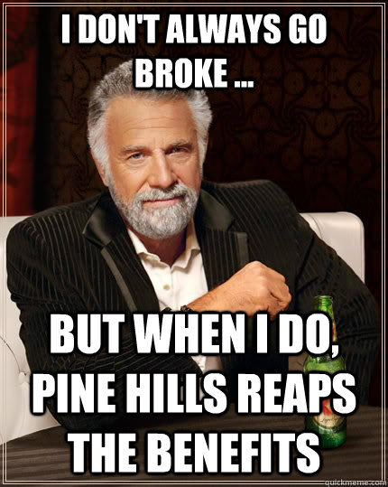 I don't always go broke ... but when I do, Pine Hills reaps the benefits  The Most Interesting Man In The World