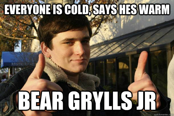 everyone is cold, says hes warm bear grylls jr - everyone is cold, says hes warm bear grylls jr  Inflated sense of worth Kid