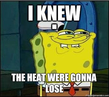 I knew The heat were gonna lose  Spongebob