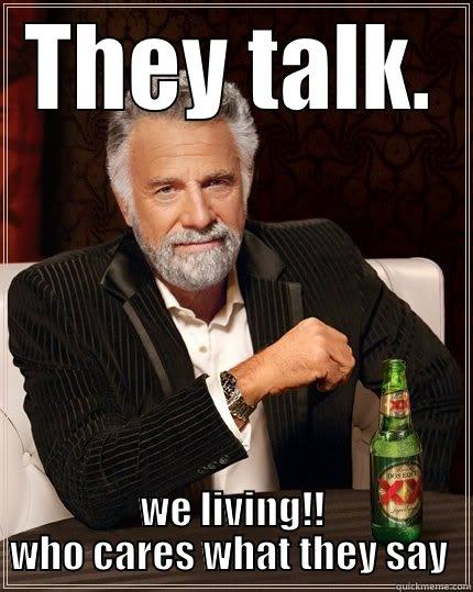 THEY TALK. WE LIVING!! WHO CARES WHAT THEY SAY  The Most Interesting Man In The World