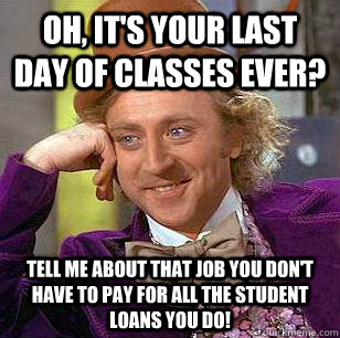 Oh, it's your last day of classes ever? tell me about that job you don't have to pay for all the student loans you do!  Condescending Wonka