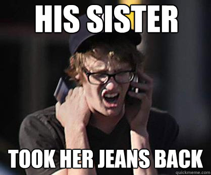 His sister Took her jeans back  Sad Hipster