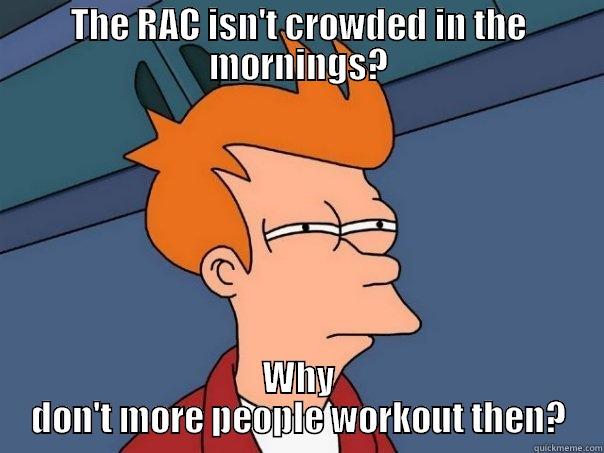 THE RAC ISN'T CROWDED IN THE MORNINGS? WHY DON'T MORE PEOPLE WORKOUT THEN? Futurama Fry